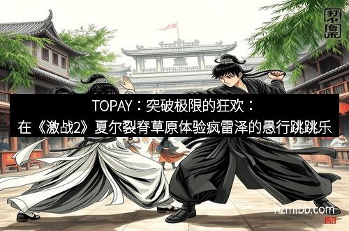 TOPAY：突破极限的狂欢：在《激战2》夏尔裂脊草原体验疯雷泽的愚行跳跳乐